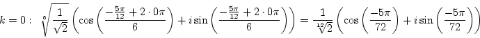 \begin{displaymath}k=0:&nbsp;&nbsp;\root 6 \of{1\over{\sqrt 2}}\left(\cos\left({-{5\pi\ove...
...t({-5\pi\over72}\right)+i\sin\left({-5\pi\over72}\right)\right)\end{displaymath}