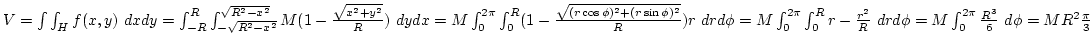 $V=\int\int_Hf(x,y) dxdy=\int_{-R}^R\int_{-\sqrt{R^2-x^2}}^{\sqrt{R^2-x^2}}M(1-{...
...int_0^R r-{r^2\over R} drd\phi=M\int_0^{2\pi}{R^3\over6} d\phi=MR^2{\pi\over3}$