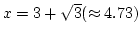 $x=3+\sqrt3(\approx4.73)$